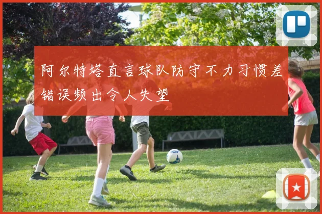 阿尔特塔直言球队防守不力习惯差错误频出令人失望