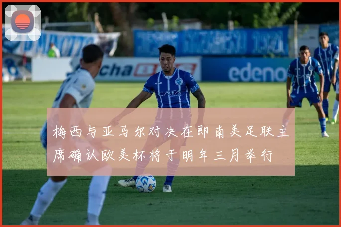 梅西与亚马尔对决在即南美足联主席确认欧美杯将于明年三月举行