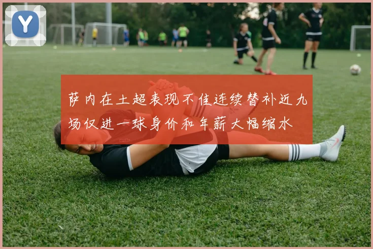萨内在土超表现不佳连续替补近九场仅进一球身价和年薪大幅缩水
