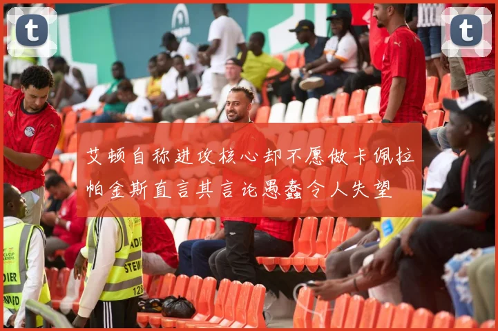 艾顿自称进攻核心却不愿做卡佩拉帕金斯直言其言论愚蠢令人失望