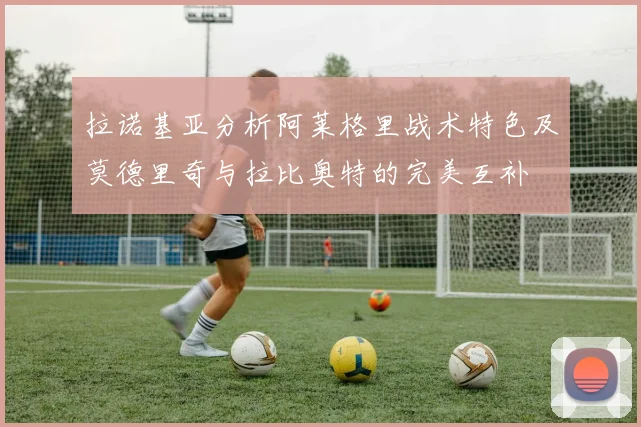 拉诺基亚分析阿莱格里战术特色及莫德里奇与拉比奥特的完美互补