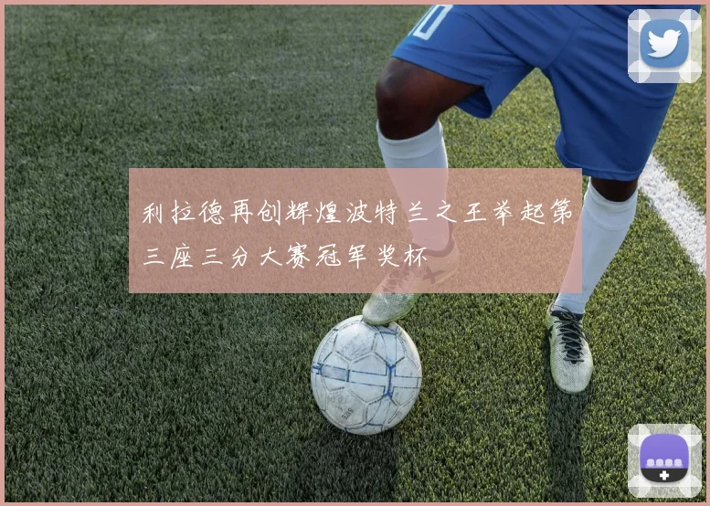 利拉德再创辉煌波特兰之王举起第三座三分大赛冠军奖杯