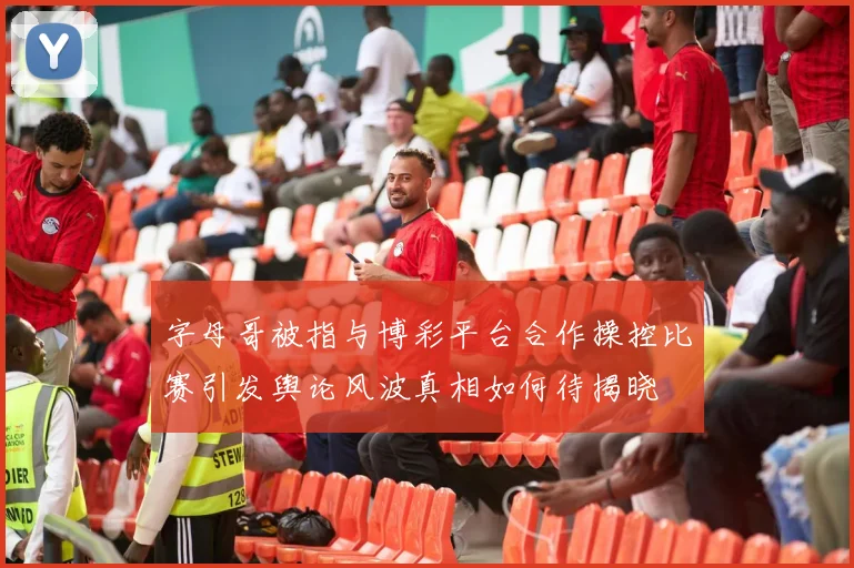 字母哥被指与博彩平台合作操控比赛引发舆论风波真相如何待揭晓
