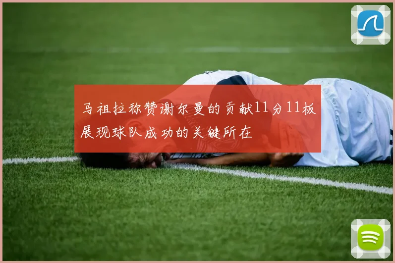 马祖拉称赞谢尔曼的贡献11分11板展现球队成功的关键所在