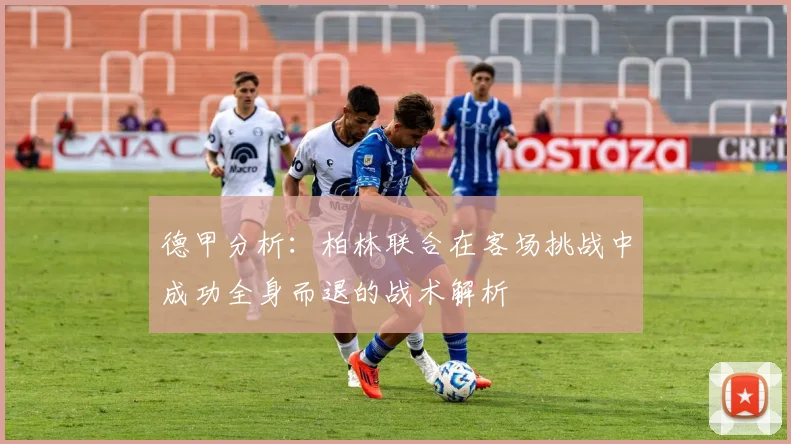 德甲分析：柏林联合在客场挑战中成功全身而退的战术解析