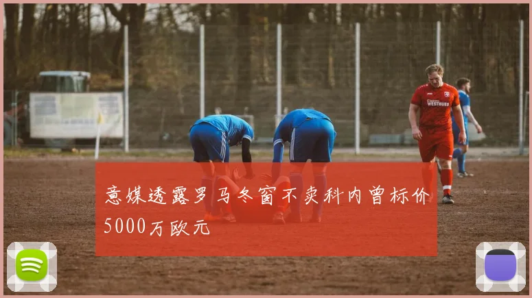 意媒透露罗马冬窗不卖科内曾标价5000万欧元