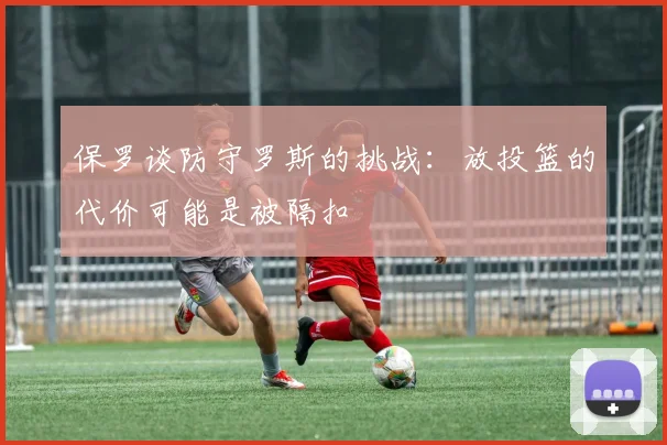 保罗谈防守罗斯的挑战：放投篮的代价可能是被隔扣