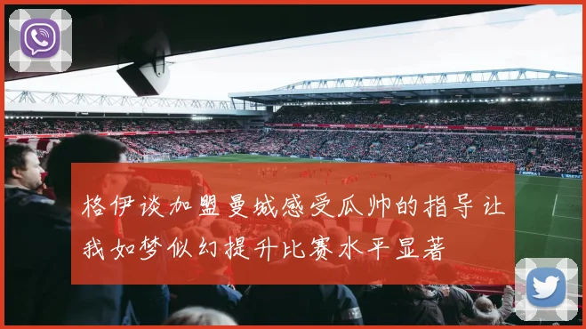 格伊谈加盟曼城感受瓜帅的指导让我如梦似幻提升比赛水平显著