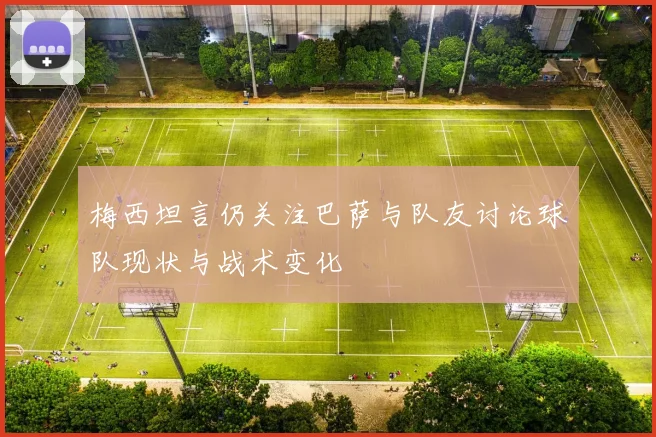 梅西坦言仍关注巴萨与队友讨论球队现状与战术变化