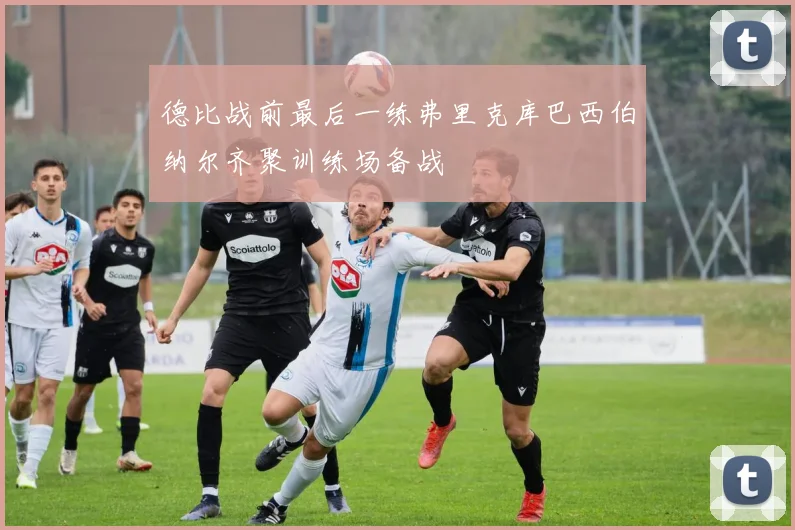 德比战前最后一练弗里克库巴西伯纳尔齐聚训练场备战