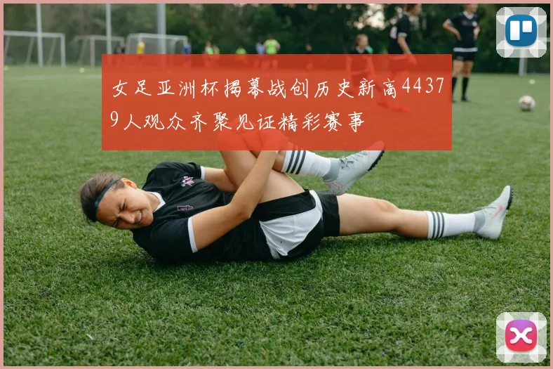 女足亚洲杯揭幕战创历史新高44379人观众齐聚见证精彩赛事