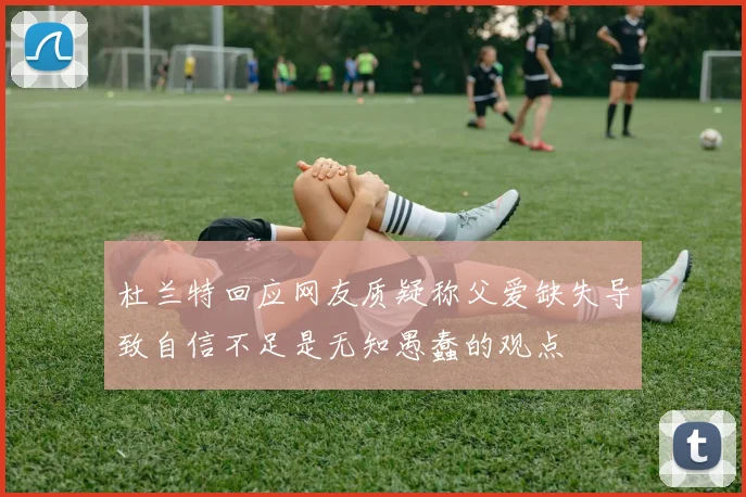 杜兰特回应网友质疑称父爱缺失导致自信不足是无知愚蠢的观点