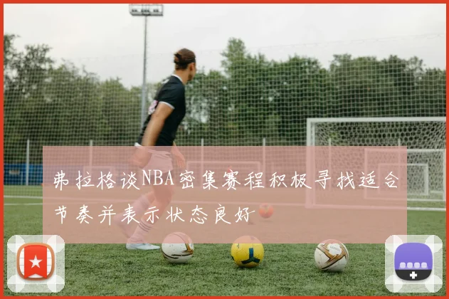 弗拉格谈NBA密集赛程积极寻找适合节奏并表示状态良好
