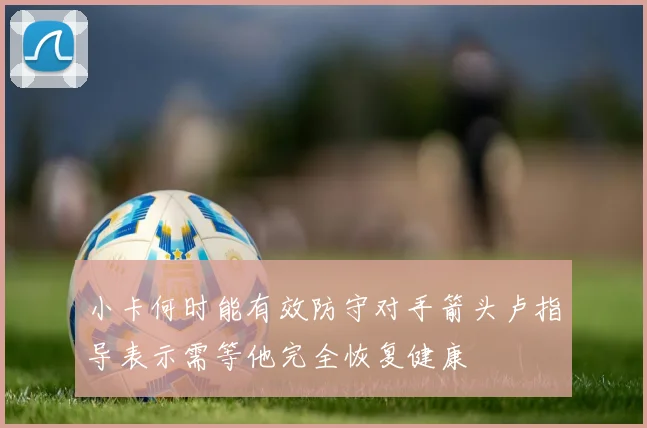 小卡何时能有效防守对手箭头卢指导表示需等他完全恢复健康