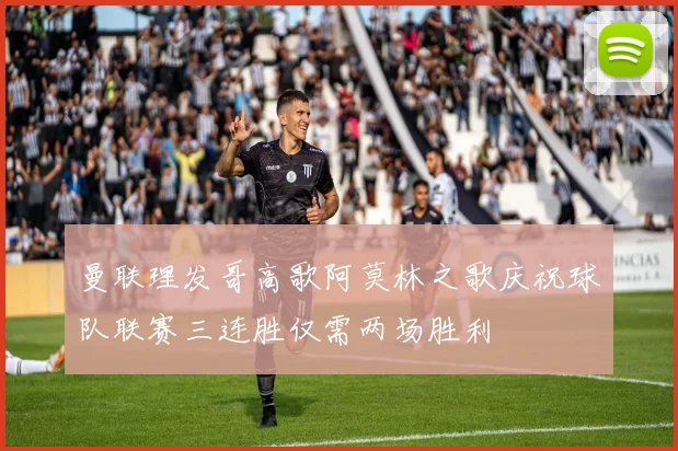 曼联理发哥高歌阿莫林之歌庆祝球队联赛三连胜仅需两场胜利
