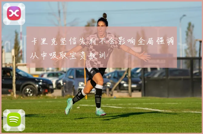 卡里克坚信失利不会影响全局强调从中吸取宝贵教训