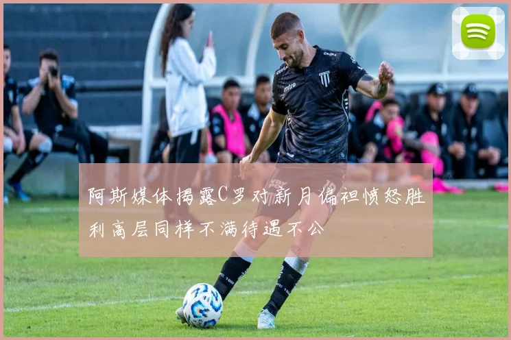 阿斯媒体揭露C罗对新月偏袒愤怒胜利高层同样不满待遇不公