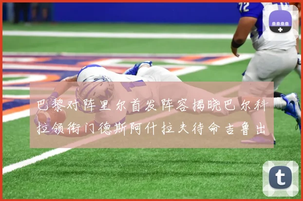 巴黎对阵里尔首发阵容揭晓巴尔科拉领衔门德斯阿什拉夫待命吉鲁出战