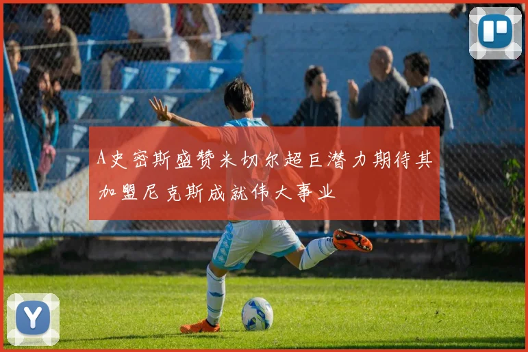 A史密斯盛赞米切尔超巨潜力期待其加盟尼克斯成就伟大事业