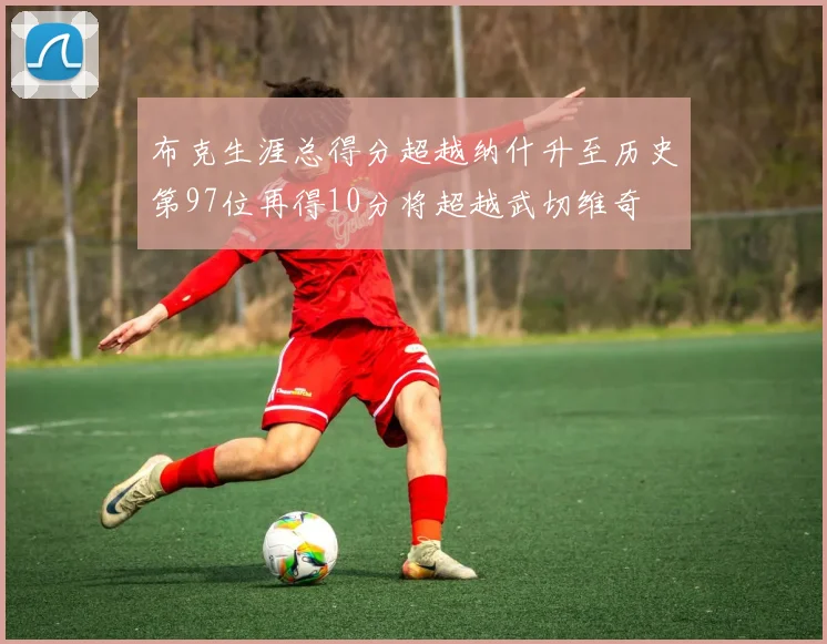 布克生涯总得分超越纳什升至历史第97位再得10分将超越武切维奇