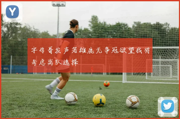 字母哥发声若雄鹿无争冠欲望我将考虑离队选择