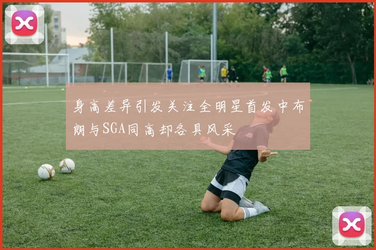 身高差异引发关注全明星首发中布朗与SGA同高却各具风采