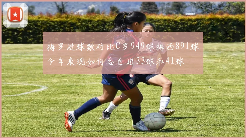 梅罗进球数对比C罗949球梅西891球今年表现如何各自进33球和41球
