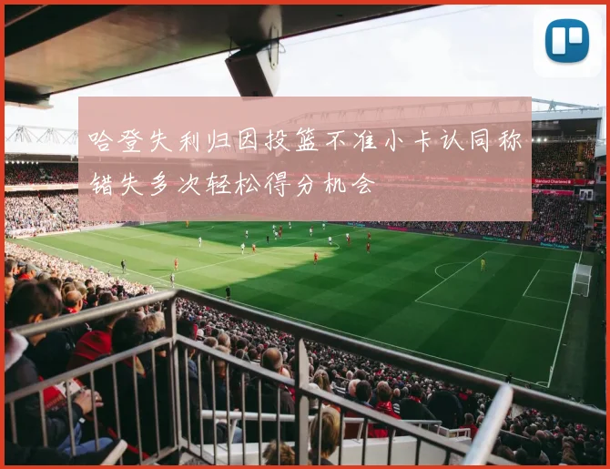 哈登失利归因投篮不准小卡认同称错失多次轻松得分机会